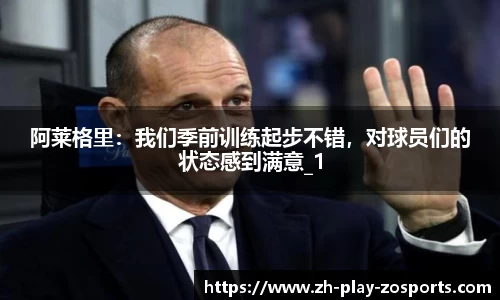 阿莱格里：我们季前训练起步不错，对球员们的状态感到满意_1